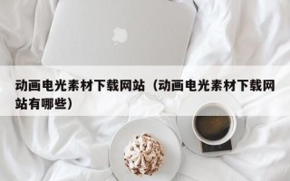 瓦房店动画电光素材下载网站（动画电光素材下载网站有哪些）