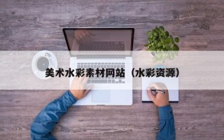 瓦房店美术水彩素材网站（水彩资源）