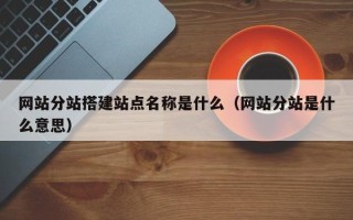 瓦房店网站分站搭建站点名称是什么（网站分站是什么意思）