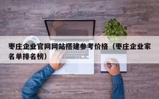 瓦房店枣庄企业官网网站搭建参考价格（枣庄企业家名单排名榜）