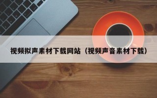 瓦房店视频拟声素材下载网站（视频声音素材下载）