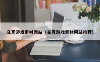 瓦房店交互游戏素材网站（交互游戏素材网站推荐）