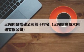 瓦房店辽阳网站搭建公司前十排名（辽阳信息技术网络有限公司）