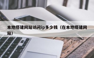 瓦房店本地搭建网站访问ip多少钱（在本地搭建网站）