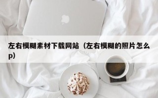 瓦房店左右模糊素材下载网站（左右模糊的照片怎么p）