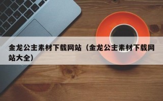 瓦房店金龙公主素材下载网站（金龙公主素材下载网站大全）