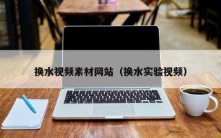 瓦房店换水视频素材网站（换水实验视频）