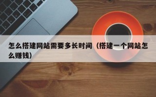 瓦房店怎么搭建网站需要多长时间（搭建一个网站怎么赚钱）