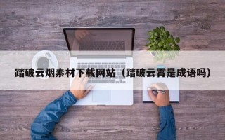 瓦房店踏破云烟素材下载网站（踏破云霄是成语吗）