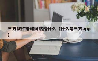 瓦房店三方软件搭建网站是什么（什么是三方app）