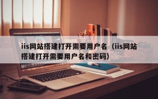 瓦房店iis网站搭建打开需要用户名（iis网站搭建打开需要用户名和密码）