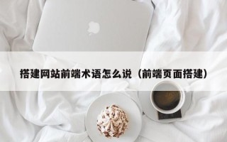瓦房店搭建网站前端术语怎么说（前端页面搭建）