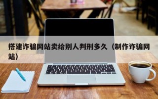 瓦房店搭建诈骗网站卖给别人判刑多久（制作诈骗网站）