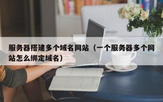 瓦房店服务器搭建多个域名网站（一个服务器多个网站怎么绑定域名）