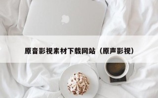 瓦房店原音影视素材下载网站（原声影视）