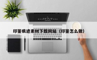 瓦房店印鉴痕迹素材下载网站（印鉴怎么做）