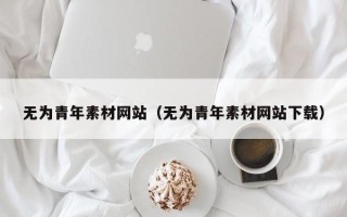 瓦房店无为青年素材网站（无为青年素材网站下载）