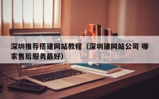瓦房店深圳推荐搭建网站教程（深圳建网站公司 哪家售后服务最好）