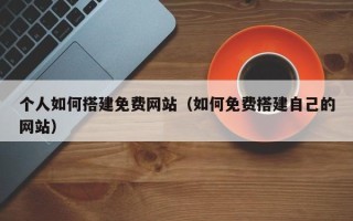 瓦房店个人如何搭建免费网站（如何免费搭建自己的网站）