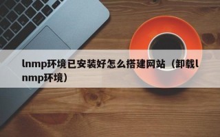 瓦房店lnmp环境已安装好怎么搭建网站（卸载lnmp环境）