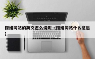 瓦房店搭建网站的英文怎么说呢（搭建网站什么意思）